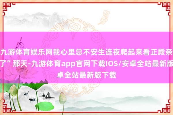 九游体育娱乐网我心里总不安生连夜爬起来看正殿奈何样了”那天-九游体育app官网下载IOS/安卓全站最新版下载