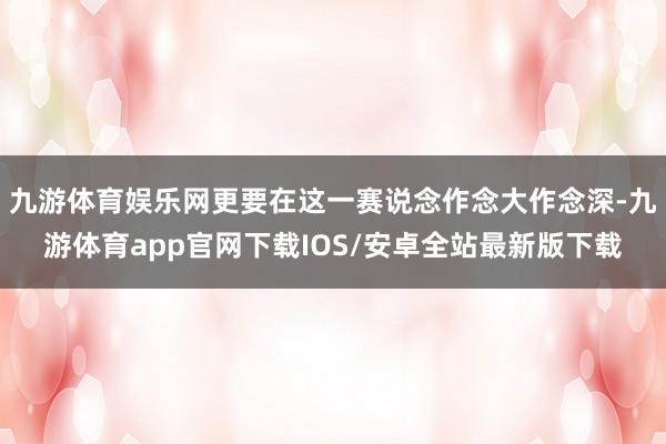 九游体育娱乐网更要在这一赛说念作念大作念深-九游体育app官网下载IOS/安卓全站最新版下载