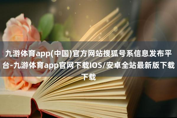 九游体育app(中国)官方网站搜狐号系信息发布平台-九游体育app官网下载IOS/安卓全站最新版下载