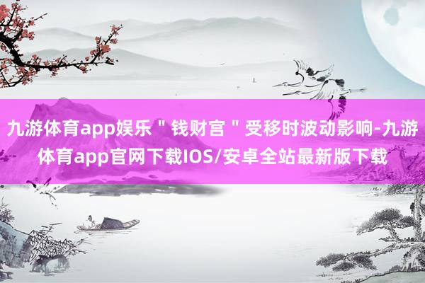 九游体育app娱乐＂钱财宫＂受移时波动影响-九游体育app官网下载IOS/安卓全站最新版下载