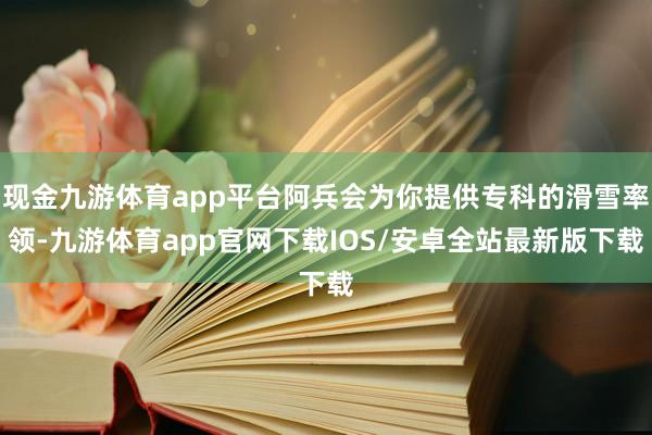 现金九游体育app平台阿兵会为你提供专科的滑雪率领-九游体育app官网下载IOS/安卓全站最新版下载