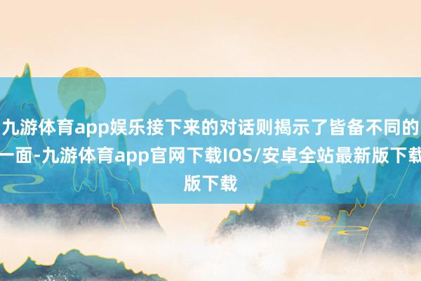 九游体育app娱乐接下来的对话则揭示了皆备不同的一面-九游体育app官网下载IOS/安卓全站最新版下载