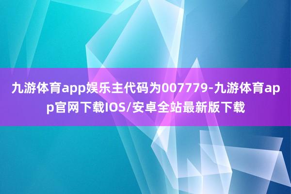 九游体育app娱乐主代码为007779-九游体育app官网下载IOS/安卓全站最新版下载