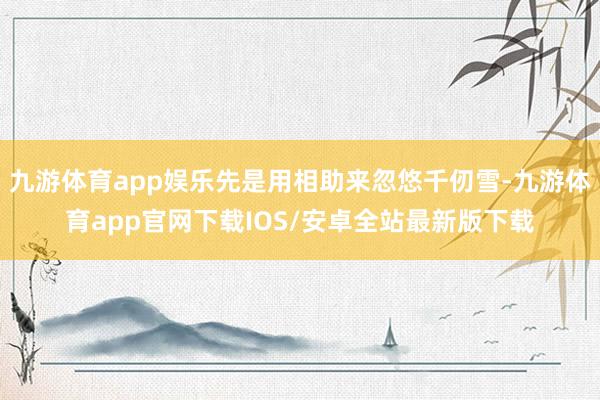 九游体育app娱乐先是用相助来忽悠千仞雪-九游体育app官网下载IOS/安卓全站最新版下载