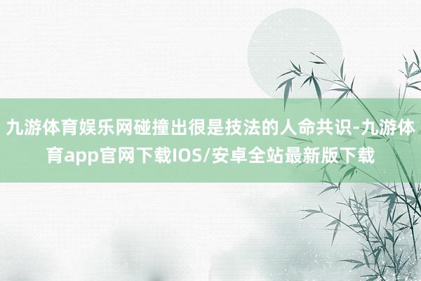 九游体育娱乐网碰撞出很是技法的人命共识-九游体育app官网下载IOS/安卓全站最新版下载