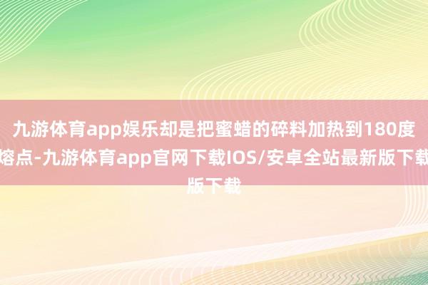 九游体育app娱乐却是把蜜蜡的碎料加热到180度熔点-九游体育app官网下载IOS/安卓全站最新版下载