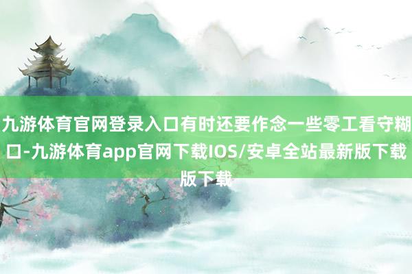 九游体育官网登录入口有时还要作念一些零工看守糊口-九游体育app官网下载IOS/安卓全站最新版下载