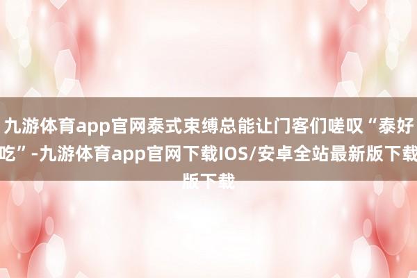 九游体育app官网泰式束缚总能让门客们嗟叹“泰好吃”-九游体育app官网下载IOS/安卓全站最新版下载