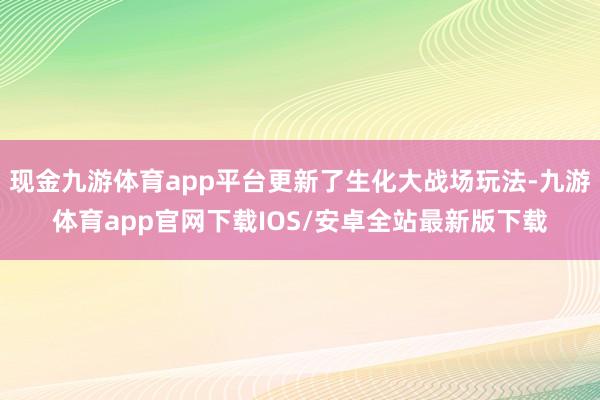 现金九游体育app平台更新了生化大战场玩法-九游体育app官网下载IOS/安卓全站最新版下载