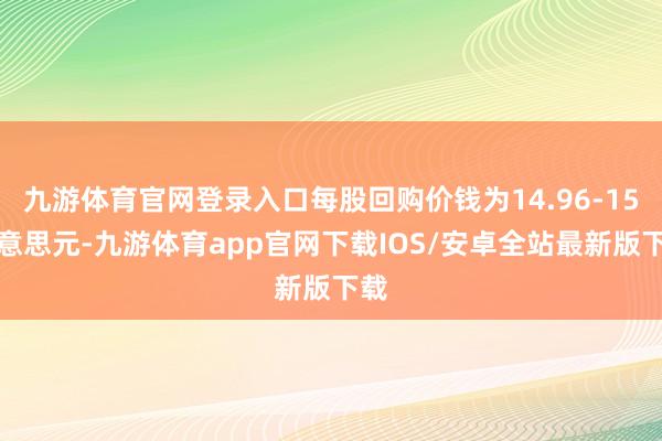 九游体育官网登录入口每股回购价钱为14.96-15好意思元-九游体育app官网下载IOS/安卓全站最新版下载