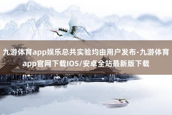 九游体育app娱乐总共实验均由用户发布-九游体育app官网下载IOS/安卓全站最新版下载