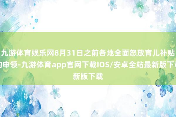 九游体育娱乐网8月31日之前各地全面怒放育儿补贴的申领-九游体育app官网下载IOS/安卓全站最新版下载