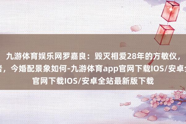 九游体育娱乐网罗嘉良:毁灭相爱28年的方敏仪,二婚娶演员苏岩,今婚配景象如何-九游体育app官网下载IOS/安卓全站最新版下载
