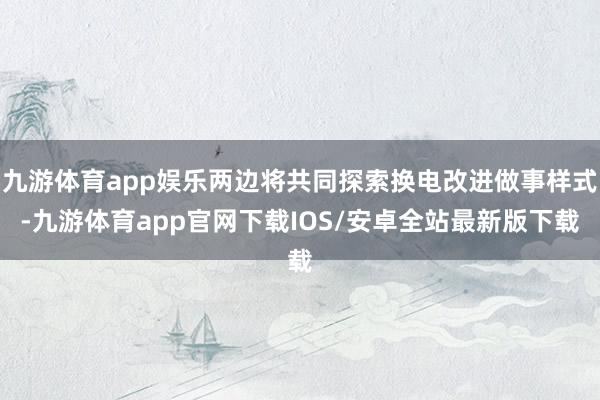 九游体育app娱乐两边将共同探索换电改进做事样式-九游体育app官网下载IOS/安卓全站最新版下载