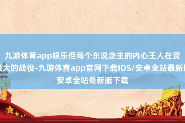 九游体育app娱乐但每个东说念主的内心王人在资格着极大的战役-九游体育app官网下载IOS/安卓全站最新版下载
