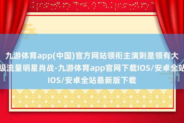 九游体育app(中国)官方网站领衔主演则是领有大批粉丝的顶级流量明星肖战-九游体育app官网下载IOS/安卓全站最新版下载