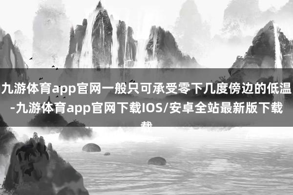 九游体育app官网一般只可承受零下几度傍边的低温-九游体育app官网下载IOS/安卓全站最新版下载