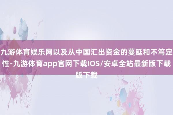 九游体育娱乐网以及从中国汇出资金的蔓延和不笃定性-九游体育app官网下载IOS/安卓全站最新版下载