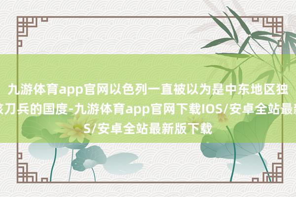 九游体育app官网以色列一直被以为是中东地区独一领有核刀兵的国度-九游体育app官网下载IOS/安卓全站最新版下载