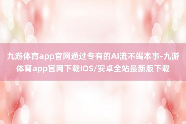 九游体育app官网通过专有的AI流不竭本事-九游体育app官网下载IOS/安卓全站最新版下载