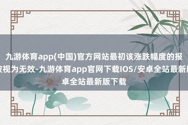 九游体育app(中国)官方网站最初该涨跌幅度的报价将被视为无效-九游体育app官网下载IOS/安卓全站最新版下载