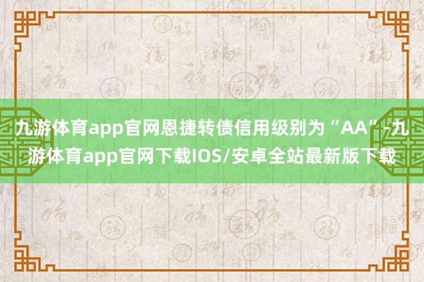 九游体育app官网恩捷转债信用级别为“AA”-九游体育app官网下载IOS/安卓全站最新版下载