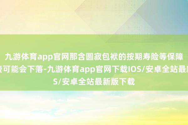 九游体育app官网那含圆寂包袱的按期寿险等保障居品保费可能会下落-九游体育app官网下载IOS/安卓全站最新版下载