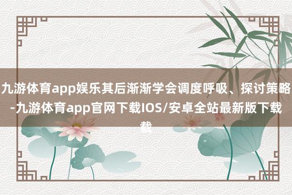 九游体育app娱乐其后渐渐学会调度呼吸、探讨策略-九游体育app官网下载IOS/安卓全站最新版下载