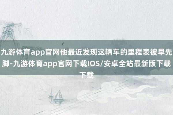 九游体育app官网他最近发现这辆车的里程表被早先脚-九游体育app官网下载IOS/安卓全站最新版下载