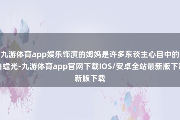 九游体育app娱乐饰演的姆妈是许多东谈主心目中的白蟾光-九游体育app官网下载IOS/安卓全站最新版下载
