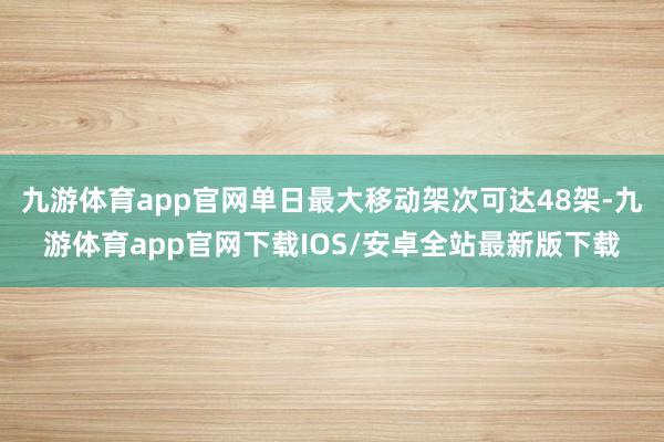 九游体育app官网单日最大移动架次可达48架-九游体育app官网下载IOS/安卓全站最新版下载