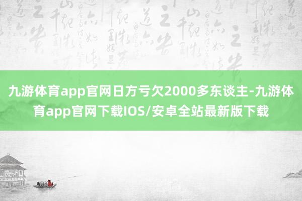 九游体育app官网日方亏欠2000多东谈主-九游体育app官网下载IOS/安卓全站最新版下载