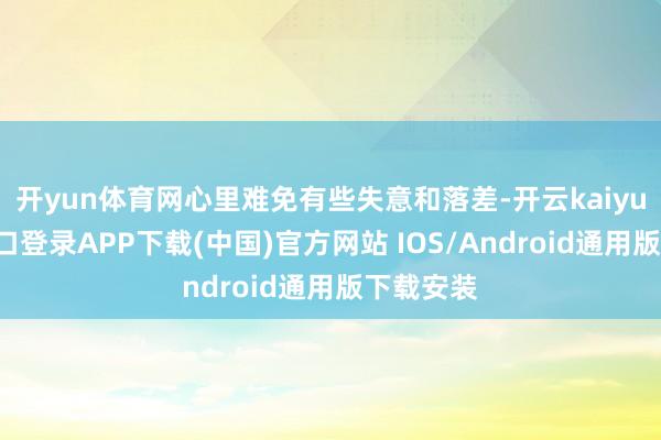 开yun体育网心里难免有些失意和落差-开云kaiyun登录入