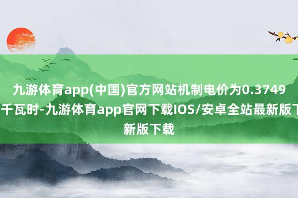 九游体育app(中国)官方网站机制电价为0.3749元/千瓦时-九游体育app官网下载IOS/安卓全站最新版下载
