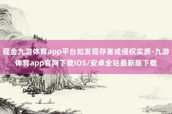 现金九游体育app平台如发现存害或侵权实质-九游体育app官网下载IOS/安卓全站最新版下载