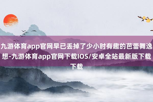 九游体育app官网早已丢掉了少小时有趣的芭蕾舞逸想-九游体育app官网下载IOS/安卓全站最新版下载
