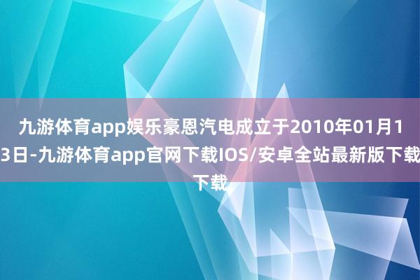 九游体育app娱乐豪恩汽电成立于2010年01月13日-九游体育app官网下载IOS/安卓全站最新版下载