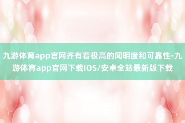 九游体育app官网齐有着极高的闻明度和可靠性-九游体育app官网下载IOS/安卓全站最新版下载