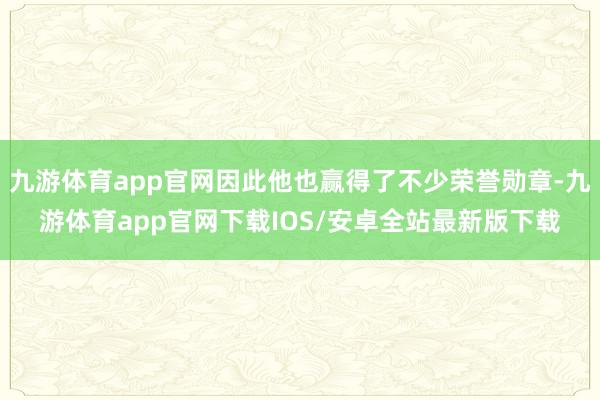 九游体育app官网因此他也赢得了不少荣誉勋章-九游体育app官网下载IOS/安卓全站最新版下载