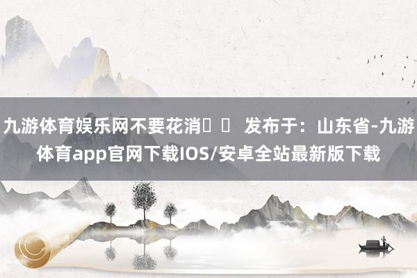 九游体育娱乐网不要花消⚠️ 发布于:山东省-九游体育app官网下载IOS/安卓全站最新版下载