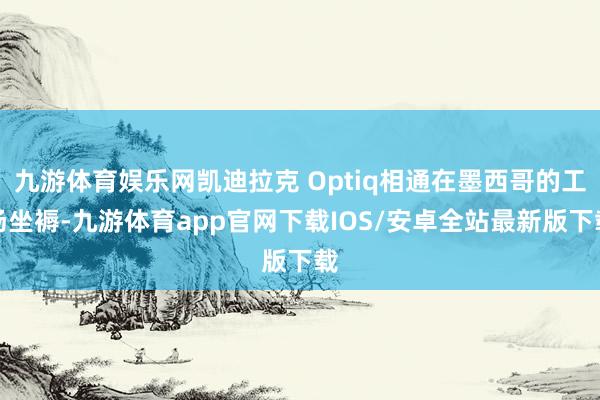 九游体育娱乐网凯迪拉克 Optiq相通在墨西哥的工场坐褥-九游体育app官网下载IOS/安卓全站最新版下载