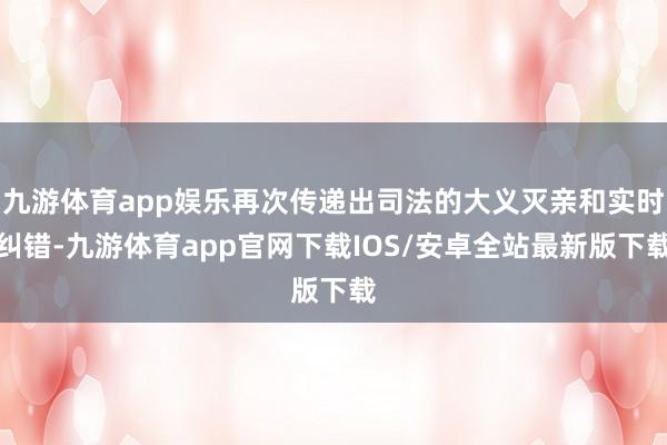 九游体育app娱乐再次传递出司法的大义灭亲和实时纠错-九游体育app官网下载IOS/安卓全站最新版下载