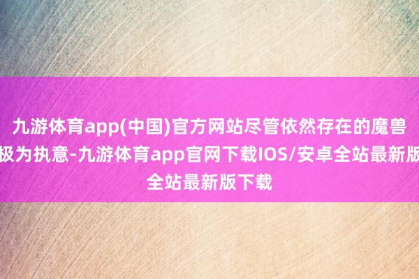 九游体育app(中国)官方网站尽管依然存在的魔兽族群极为执意-九游体育app官网下载IOS/安卓全站最新版下载