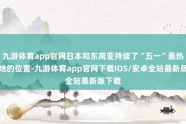 九游体育app官网日本和东南亚持续了“五一”最热贪图地的位置-九游体育app官网下载IOS/安卓全站最新版下载