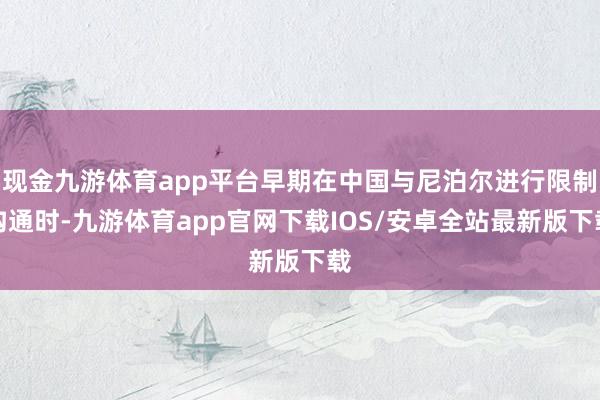 现金九游体育app平台早期在中国与尼泊尔进行限制沟通时-九游体育app官网下载IOS/安卓全站最新版下载