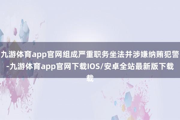 九游体育app官网组成严重职务坐法并涉嫌纳贿犯警-九游体育app官网下载IOS/安卓全站最新版下载