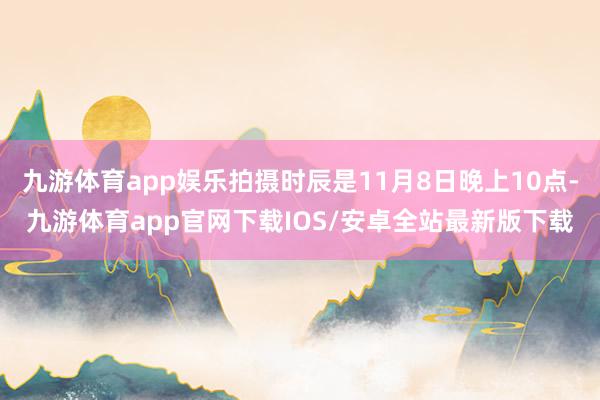 九游体育app娱乐拍摄时辰是11月8日晚上10点-九游体育app官网下载IOS/安卓全站最新版下载