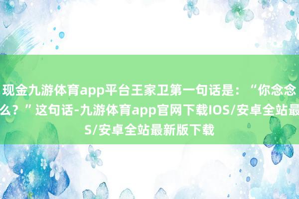现金九游体育app平台王家卫第一句话是：“你念念跟我要什么？”这句话-九游体育app官网下载IOS/安卓全站最新版下载