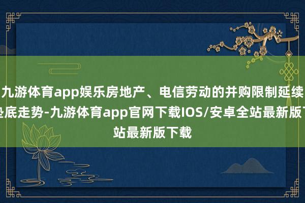 九游体育app娱乐房地产、电信劳动的并购限制延续了垫底走势-九游体育app官网下载IOS/安卓全站最新版下载