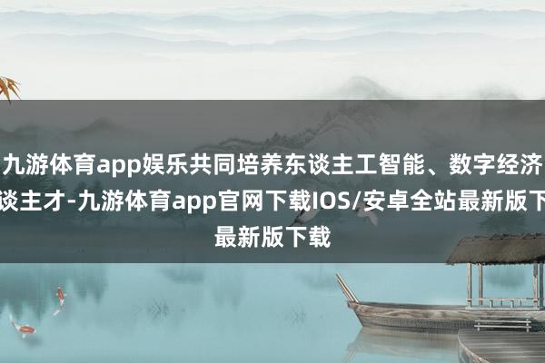 九游体育app娱乐共同培养东谈主工智能、数字经济东谈主才-九游体育app官网下载IOS/安卓全站最新版下载